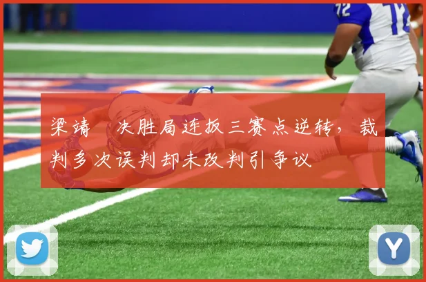 梁靖崑决胜局连扳三赛点逆转，裁判多次误判却未改判引争议