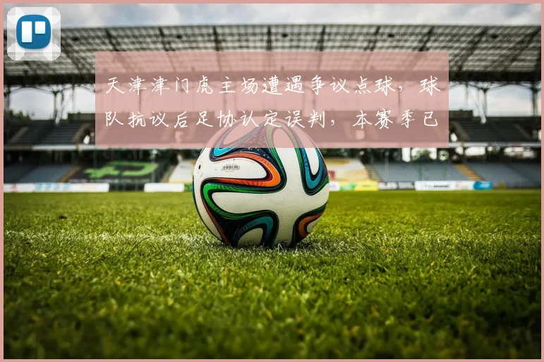 天津津门虎主场遭遇争议点球，球队抗议后足协认定误判，本赛季已第3次