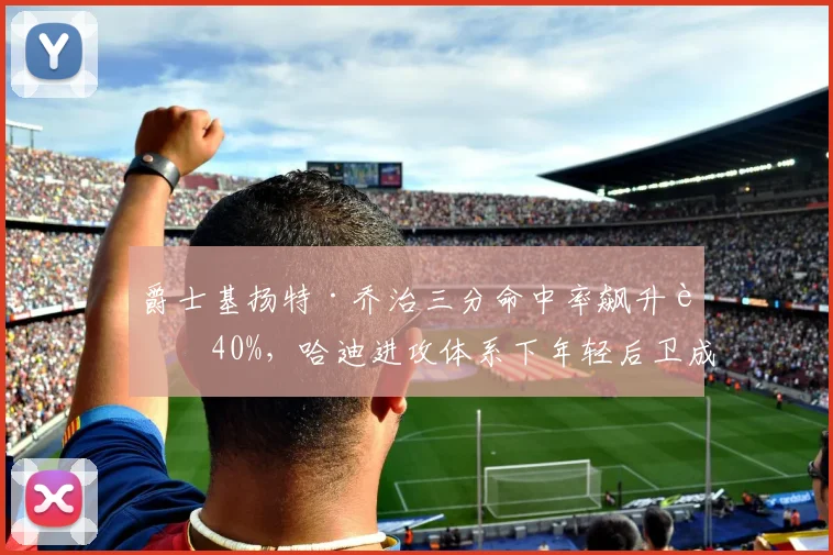 爵士基扬特·乔治三分命中率飙升至40%，哈迪进攻体系下年轻后卫成长路径清晰？