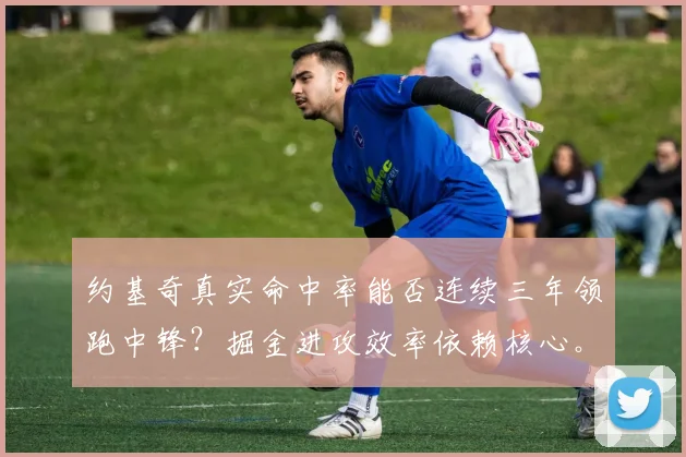 约基奇真实命中率能否连续三年领跑中锋？掘金进攻效率依赖核心。