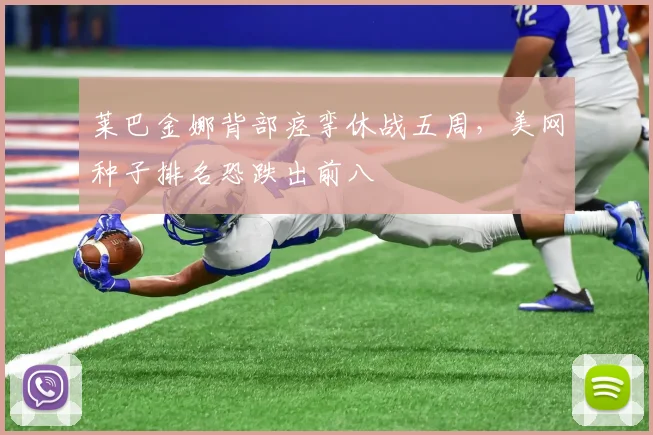 莱巴金娜背部痉挛休战五周，美网种子排名恐跌出前八