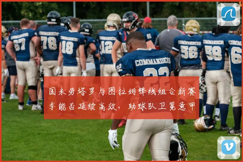 国米劳塔罗与图拉姆锋线组合新赛季能否延续高效，助球队卫冕意甲
