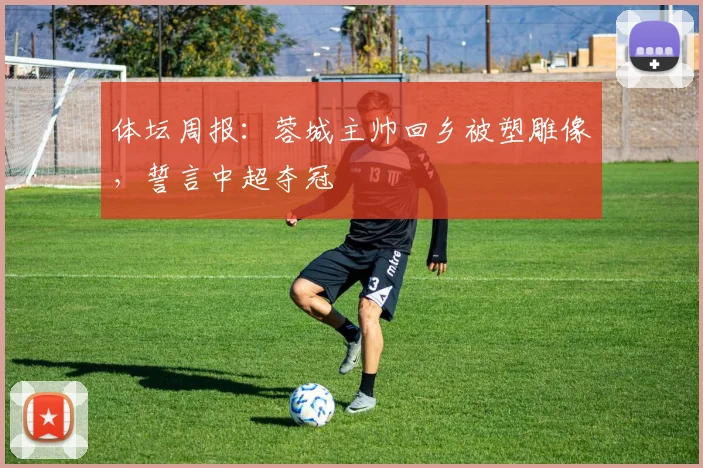 体坛周报：蓉城主帅回乡被塑雕像，誓言中超夺冠