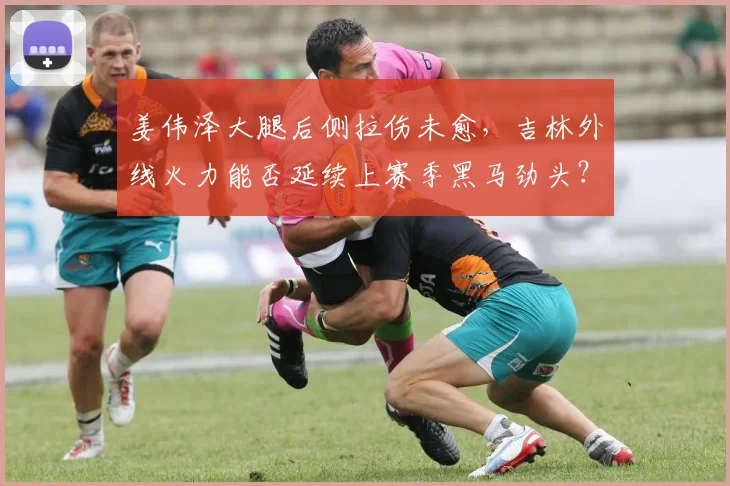 姜伟泽大腿后侧拉伤未愈,吉林外线火力能否延续上赛季黑马劲头?