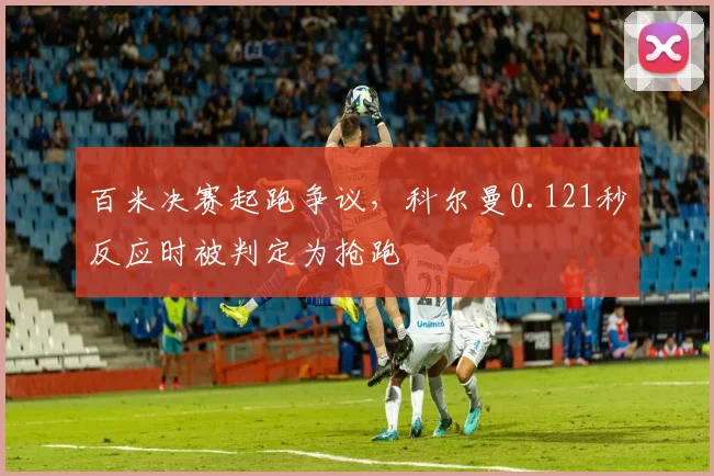 百米决赛起跑争议，科尔曼0.121秒反应时被判定为抢跑