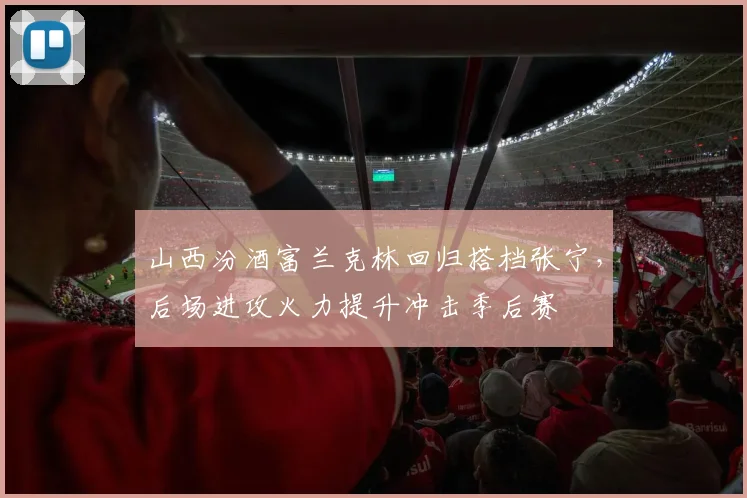 山西汾酒富兰克林回归搭档张宁，后场进攻火力提升冲击季后赛