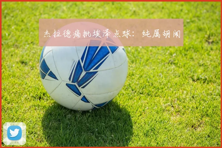 杰拉德痛批埃泽点球：纯属胡闹