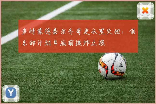 多特蒙德泰尔齐奇更衣室失控，俱乐部计划年底前换帅止损