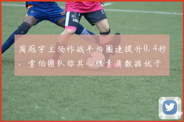 周冠宇主场作战平均圈速提升0.4秒，索伯团队称其心理素质数据优于队友