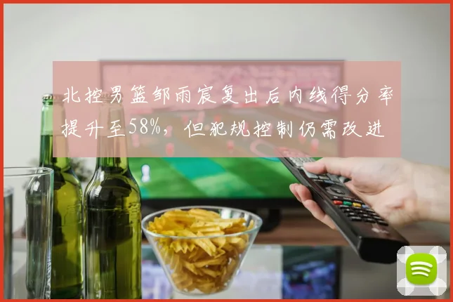 北控男篮邹雨宸复出后内线得分率提升至58%，但犯规控制仍需改进